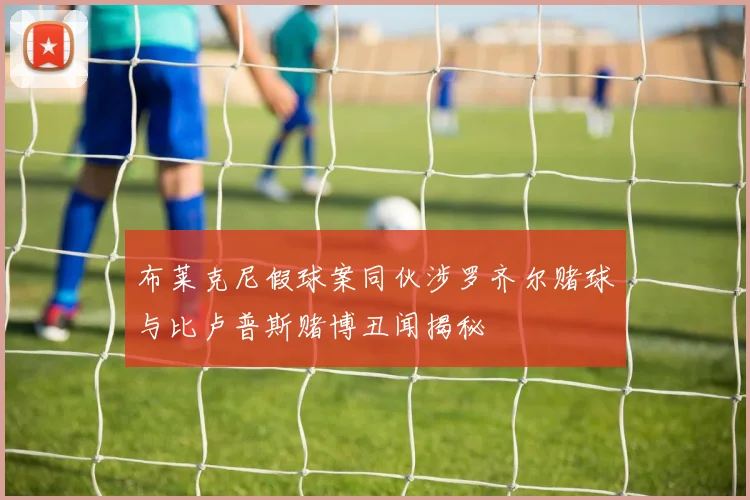 布莱克尼假球案同伙涉罗齐尔赌球与比卢普斯赌博丑闻揭秘
