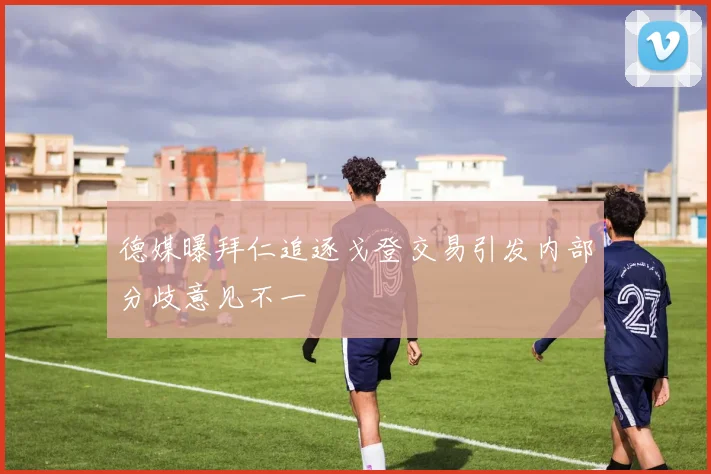 德媒曝拜仁追逐戈登交易引发内部分歧意见不一