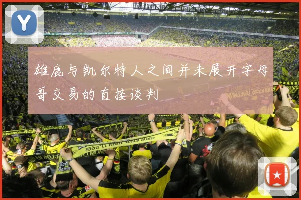 雄鹿与凯尔特人之间并未展开字母哥交易的直接谈判