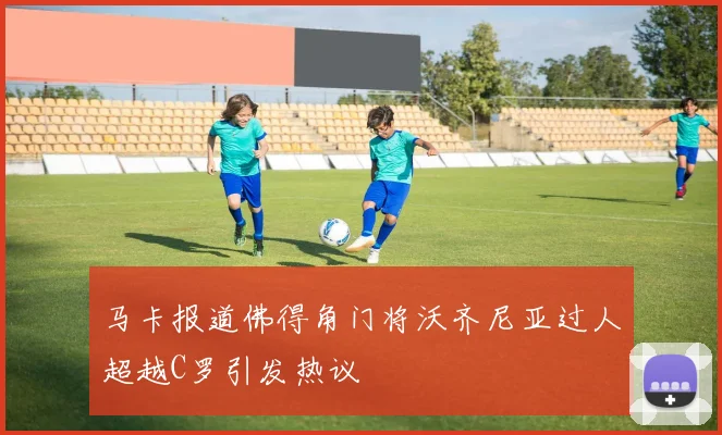 马卡报道佛得角门将沃齐尼亚过人超越C罗引发热议