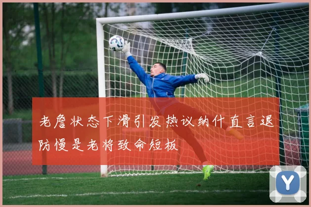 老詹状态下滑引发热议纳什直言退防慢是老将致命短板