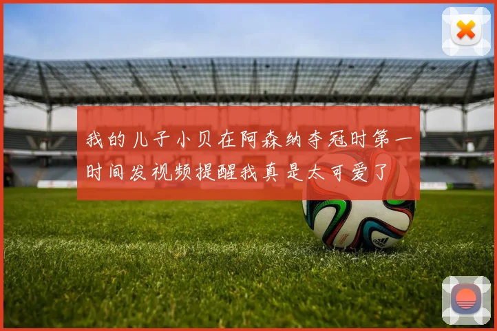 我的儿子小贝在阿森纳夺冠时第一时间发视频提醒我真是太可爱了
