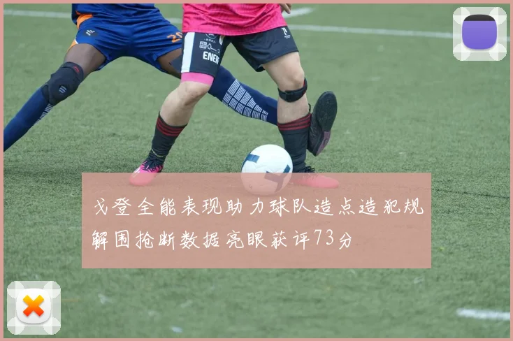 戈登全能表现助力球队造点造犯规解围抢断数据亮眼获评73分
