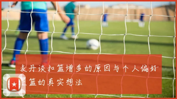 麦丹谈扣篮增多的原因与个人偏好上篮的真实想法