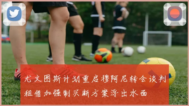 尤文图斯计划重启穆阿尼转会谈判租借加强制买断方案浮出水面
