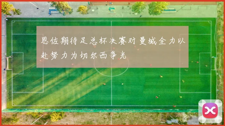 恩佐期待足总杯决赛对曼城全力以赴努力为切尔西争光