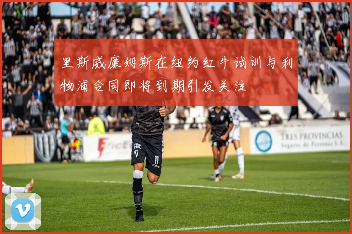 里斯威廉姆斯在纽约红牛试训与利物浦合同即将到期引发关注