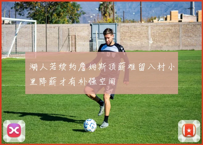 湖人若续约詹姆斯顶薪难留八村小里降薪才有补强空间
