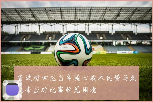 香波特回忆当年骑士战术优势马刺无奈应对比赛收尾困境