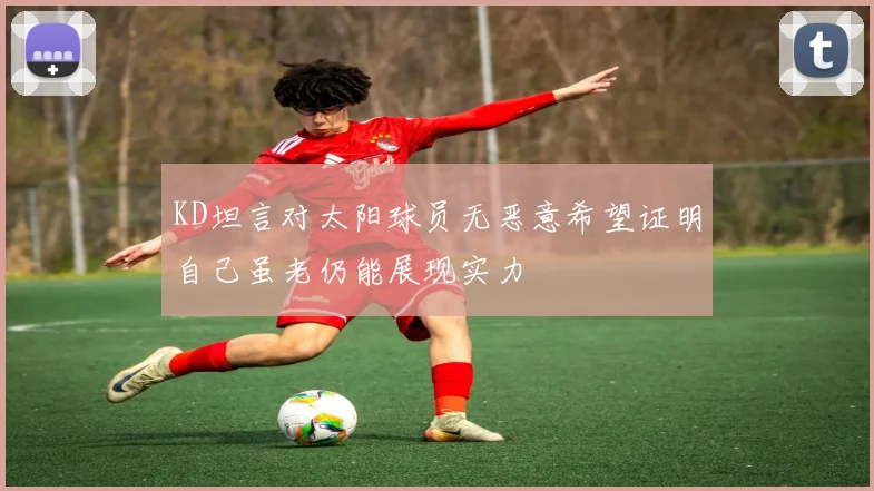 KD坦言对太阳球员无恶意希望证明自己虽老仍能展现实力