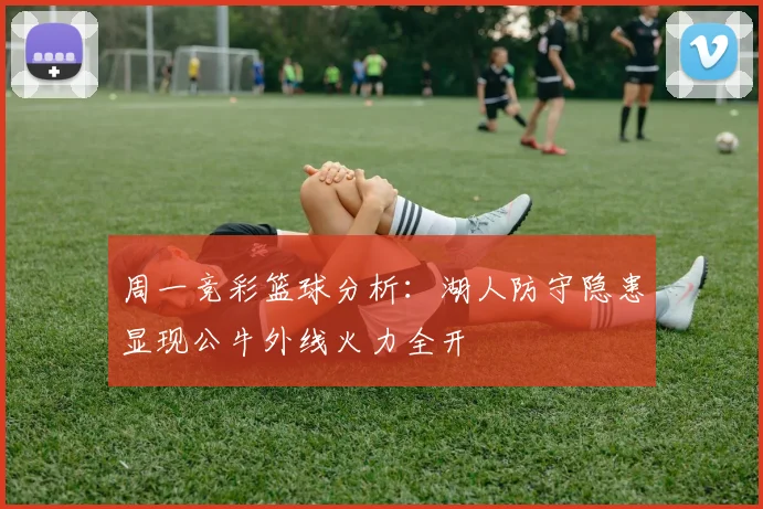 周一竞彩篮球分析：湖人防守隐患显现公牛外线火力全开