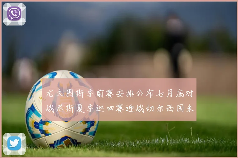 尤文图斯季前赛安排公布七月底对战尼斯夏季巡回赛迎战切尔西国米巴勒莫
