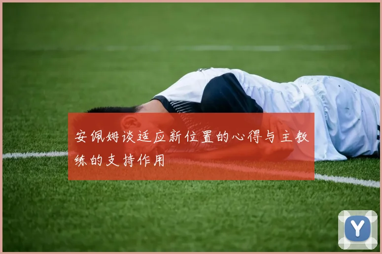 安佩姆谈适应新位置的心得与主教练的支持作用