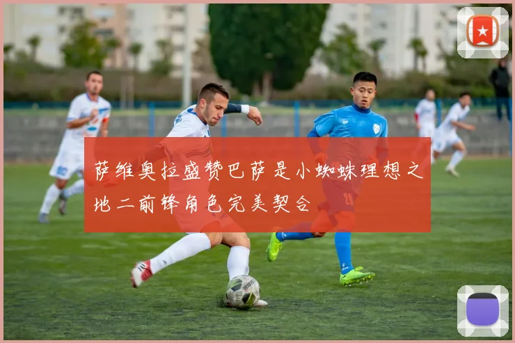 萨维奥拉盛赞巴萨是小蜘蛛理想之地二前锋角色完美契合