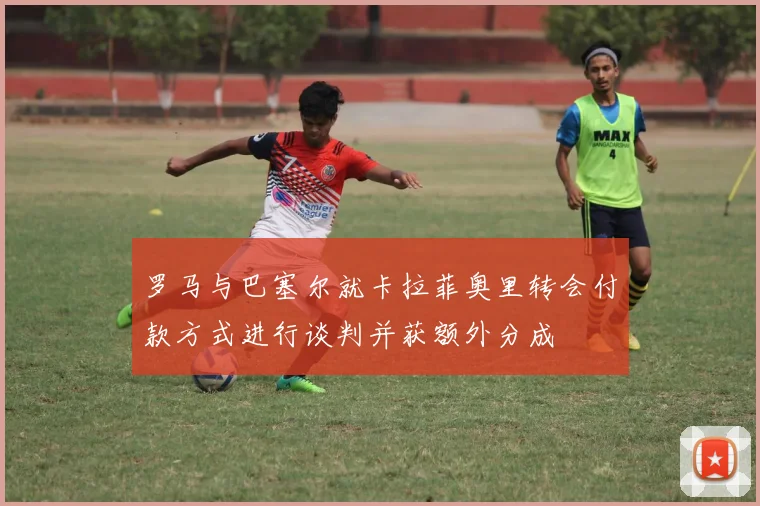 罗马与巴塞尔就卡拉菲奥里转会付款方式进行谈判并获额外分成