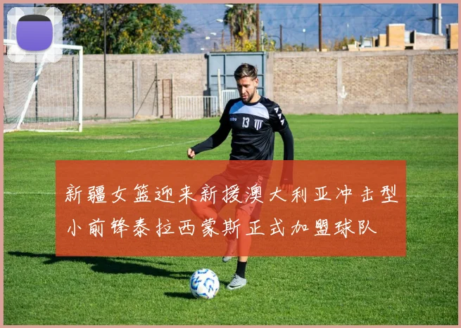 新疆女篮迎来新援澳大利亚冲击型小前锋泰拉西蒙斯正式加盟球队