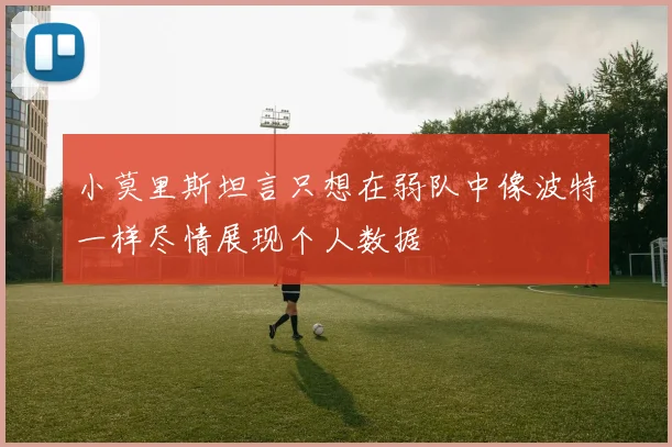 小莫里斯坦言只想在弱队中像波特一样尽情展现个人数据
