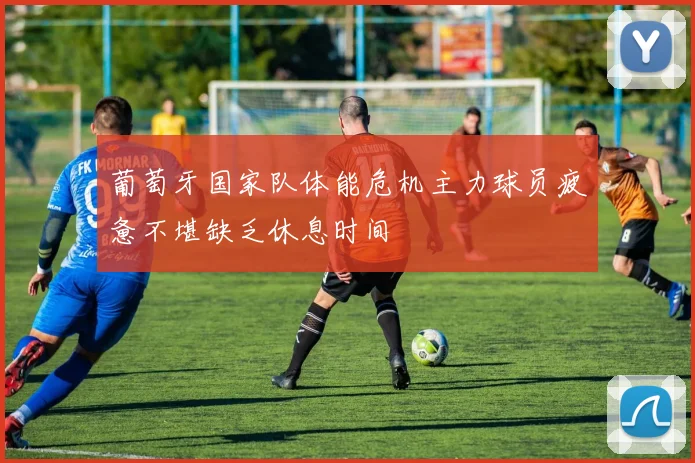 葡萄牙国家队体能危机主力球员疲惫不堪缺乏休息时间