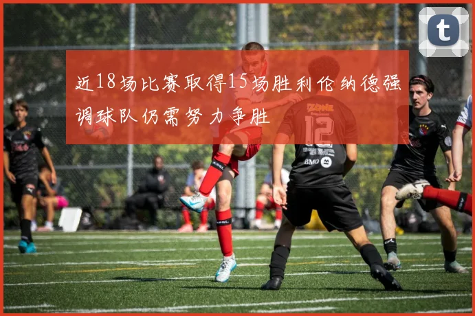 近18场比赛取得15场胜利伦纳德强调球队仍需努力争胜