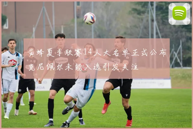 黄蜂夏季联赛14人大名单正式公布克尼佩尔未能入选引发关注