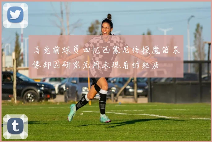 马竞前球员回忆西蒙尼传授魔笛录像却因研究无用未观看的经历