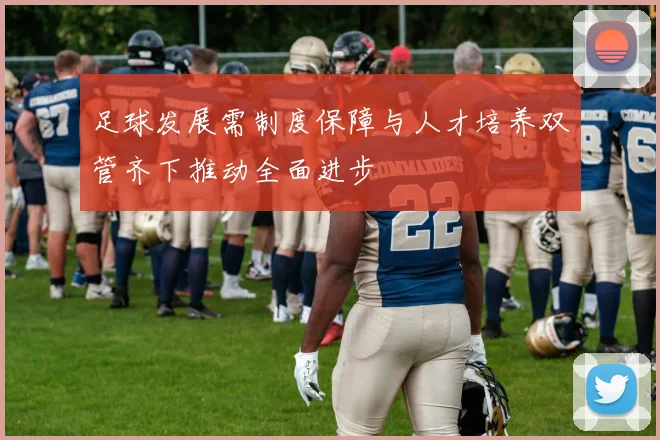 足球发展需制度保障与人才培养双管齐下推动全面进步