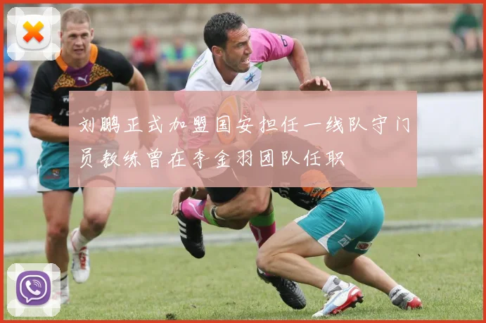 刘鹏正式加盟国安担任一线队守门员教练曾在李金羽团队任职