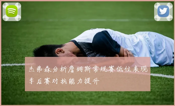 杰弗森分析詹姆斯常规赛低位表现季后赛对抗能力提升