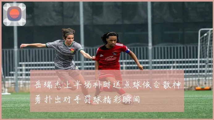 岳瑞杰上半场补时送点球依合散神勇扑出对手罚球精彩瞬间