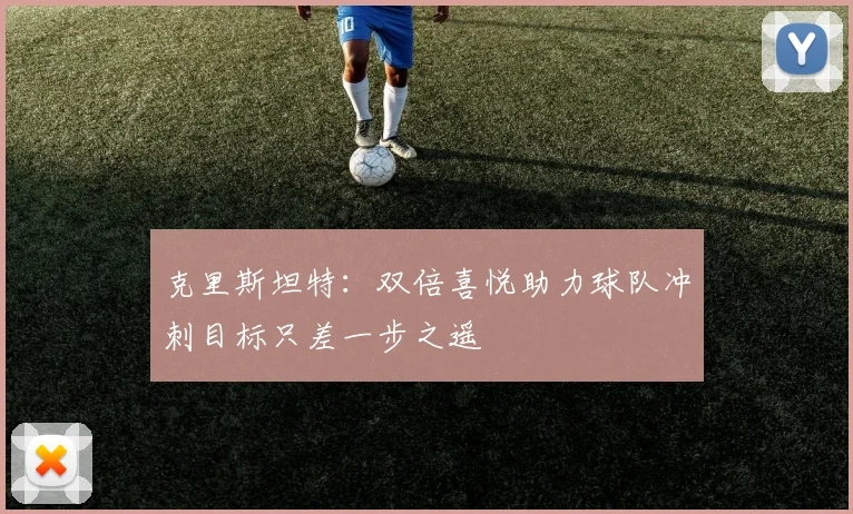 克里斯坦特：双倍喜悦助力球队冲刺目标只差一步之遥