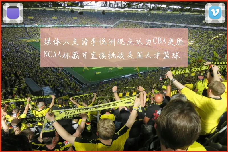 媒体人支持李悦洲观点认为CBA更胜NCAA林葳可直接挑战美国大学篮球