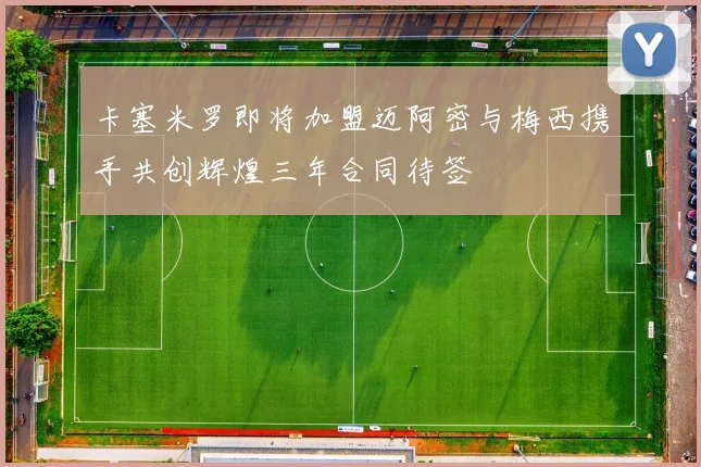 卡塞米罗即将加盟迈阿密与梅西携手共创辉煌三年合同待签