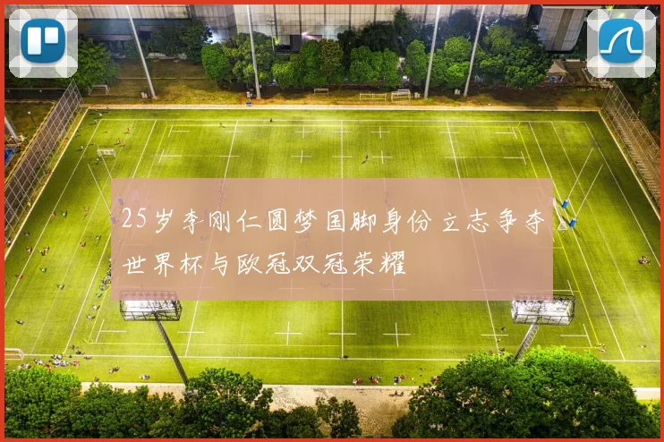 25岁李刚仁圆梦国脚身份立志争夺世界杯与欧冠双冠荣耀
